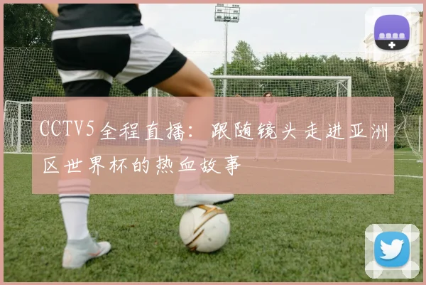 CCTV5全程直播：跟随镜头走进亚洲区世界杯的热血故事