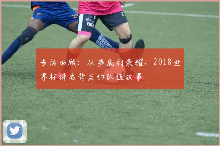专访回顾：从垫底到荣耀，2018世界杯排名背后的队伍故事