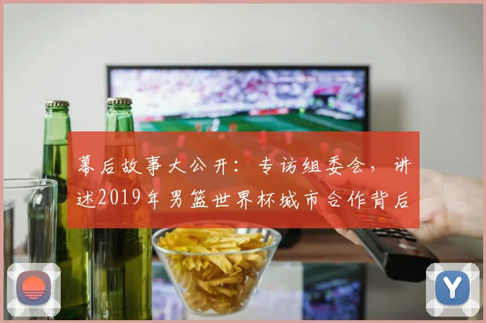 幕后故事大公开：专访组委会，讲述2019年男篮世界杯城市合作背后的考量