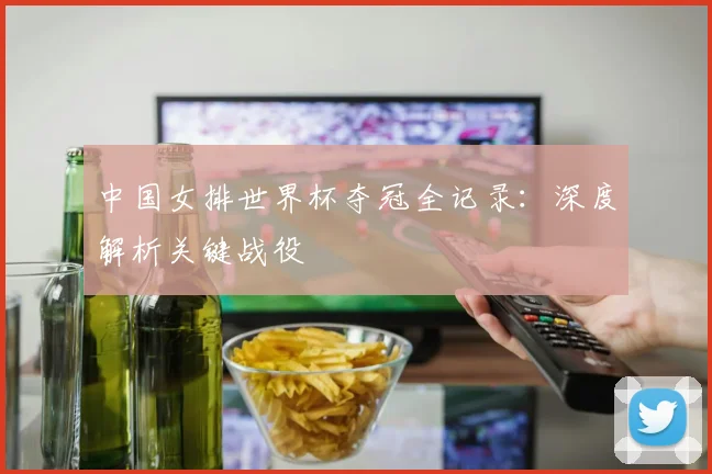 中国女排世界杯夺冠全记录：深度解析关键战役