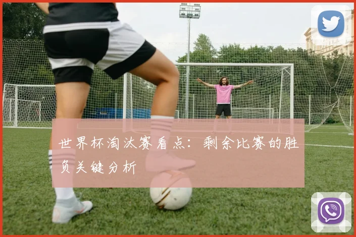 世界杯淘汰赛看点：剩余比赛的胜负关键分析