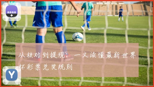 从核对到提现：一文读懂最新世界杯彩票兑奖规则