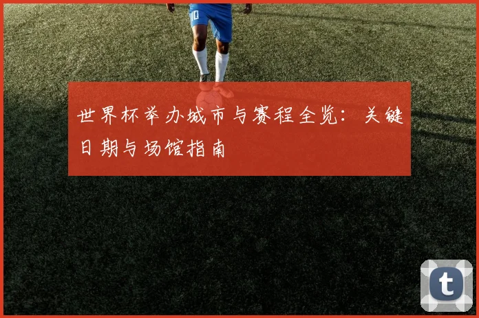 世界杯举办城市与赛程全览：关键日期与场馆指南