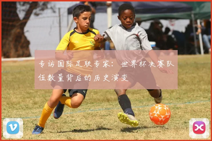 专访国际足联专家：世界杯决赛队伍数量背后的历史演变