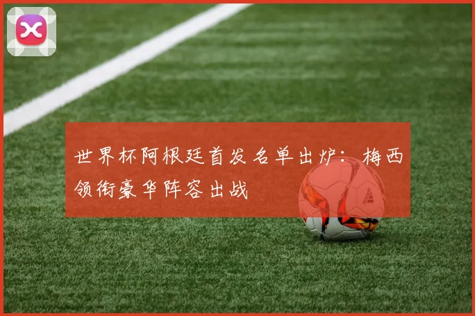 世界杯阿根廷首发名单出炉：梅西领衔豪华阵容出战