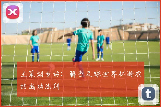 主策划专访：解密足球世界杯游戏的成功法则