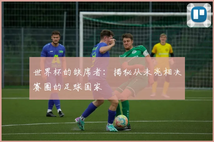 世界杯的缺席者：揭秘从未亮相决赛圈的足球国家
