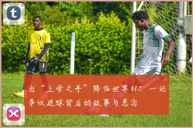 当“上帝之手”降临世界杯：一记争议进球背后的故事与悬念