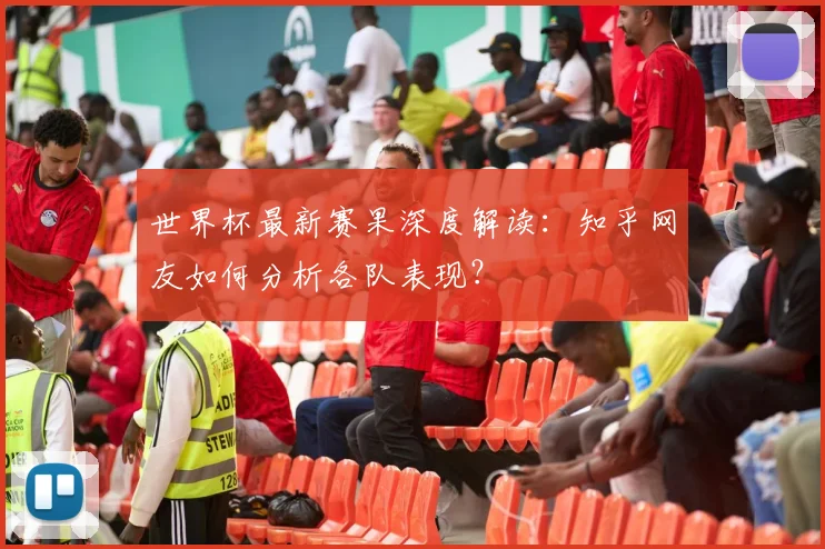 世界杯最新赛果深度解读：知乎网友如何分析各队表现？