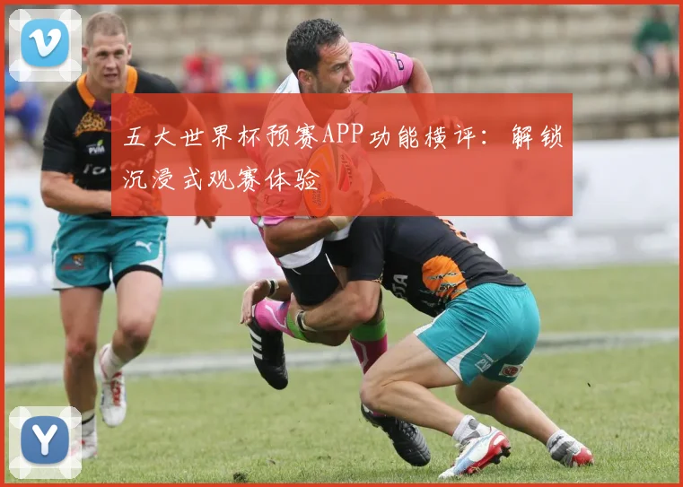 五大世界杯预赛APP功能横评：解锁沉浸式观赛体验