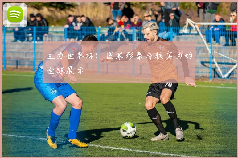 主办世界杯：国家形象与软实力的全球展示
