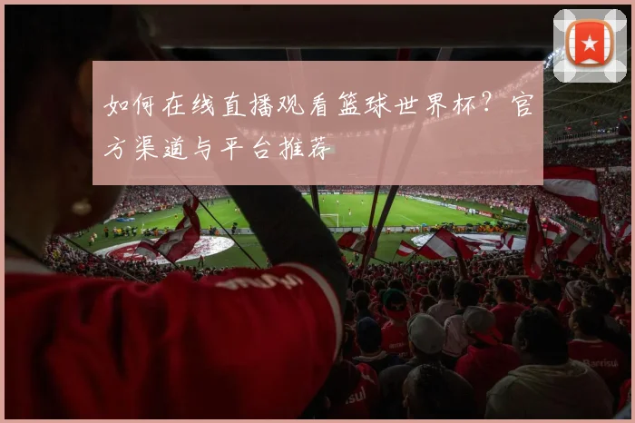 如何在线直播观看篮球世界杯？官方渠道与平台推荐