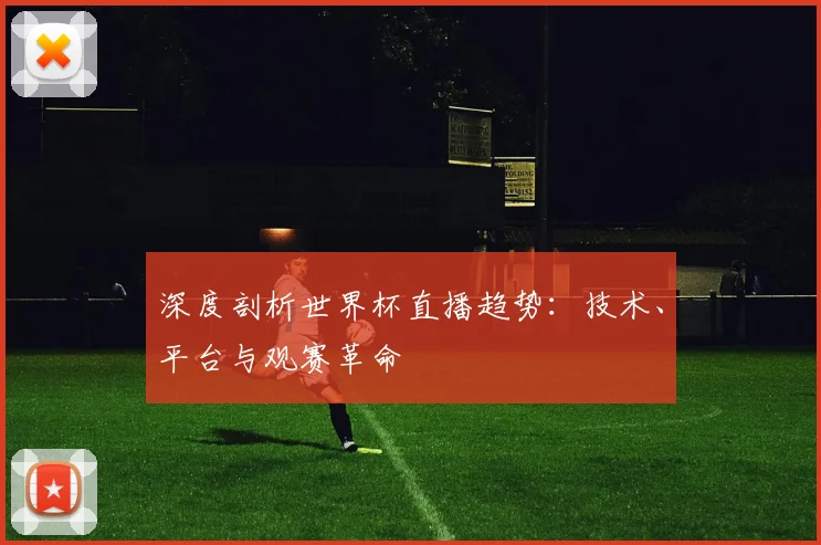 深度剖析世界杯直播趋势：技术、平台与观赛革命