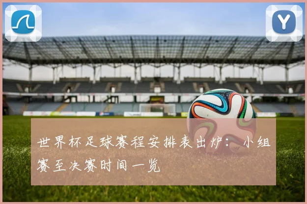 世界杯足球赛程安排表出炉:小组赛至决赛时间一览