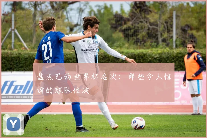 盘点巴西世界杯名次:那些令人惊讶的球队位次