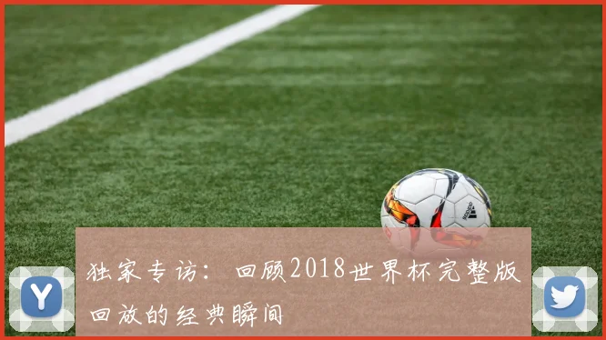 独家专访：回顾2018世界杯完整版回放的经典瞬间