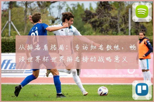 从排名看格局：专访知名教练，畅谈世界杯世界排名榜的战略意义