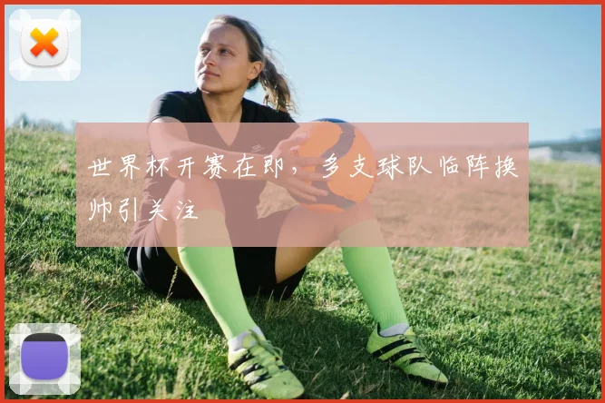 世界杯开赛在即，多支球队临阵换帅引关注