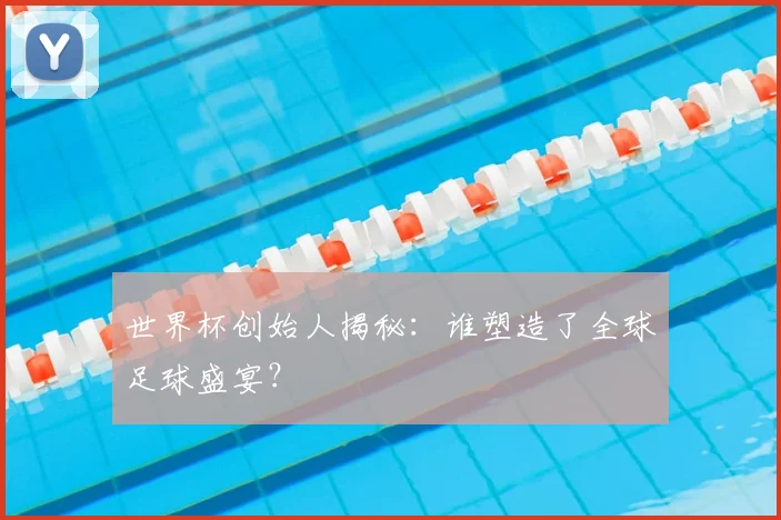 世界杯创始人揭秘:谁塑造了全球足球盛宴?