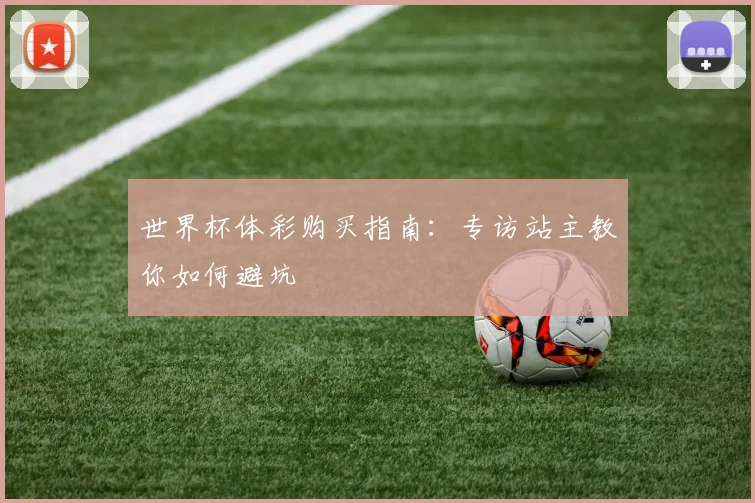世界杯体彩购买指南：专访站主教你如何避坑