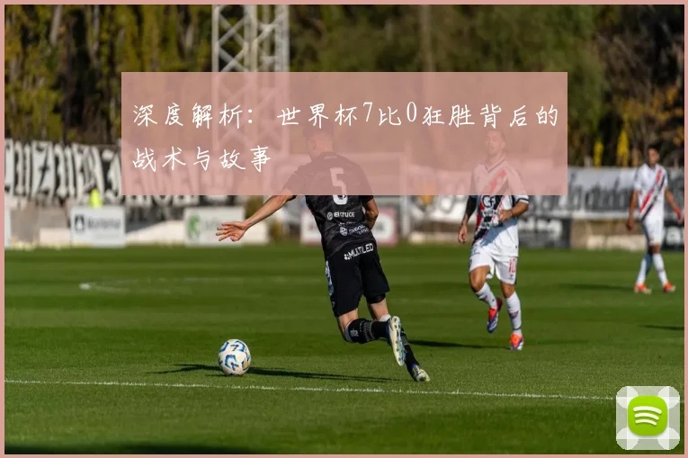 深度解析:世界杯7比0狂胜背后的战术与故事