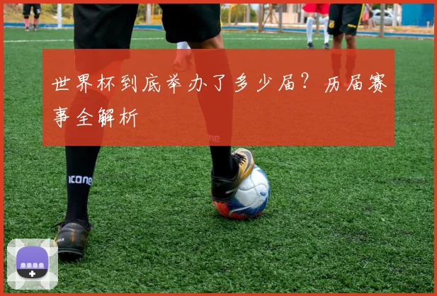 世界杯到底举办了多少届？历届赛事全解析