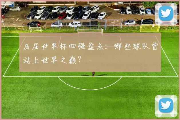 历届世界杯四强盘点：哪些球队曾站上世界之巅？