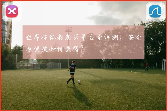 世界杯体彩购买平台全评测:安全与便捷如何兼得?