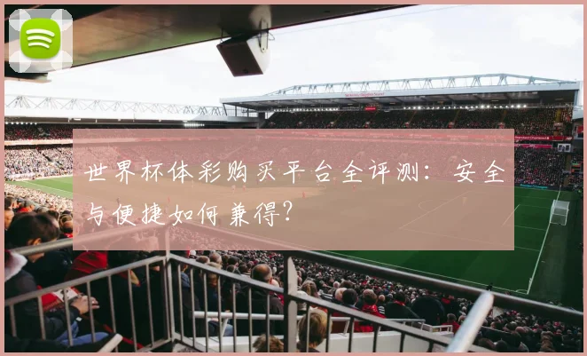世界杯体彩购买平台全评测:安全与便捷如何兼得?