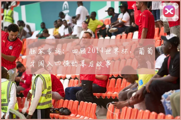 独家专访：回顾2014世界杯，葡萄牙闯入四强的幕后故事