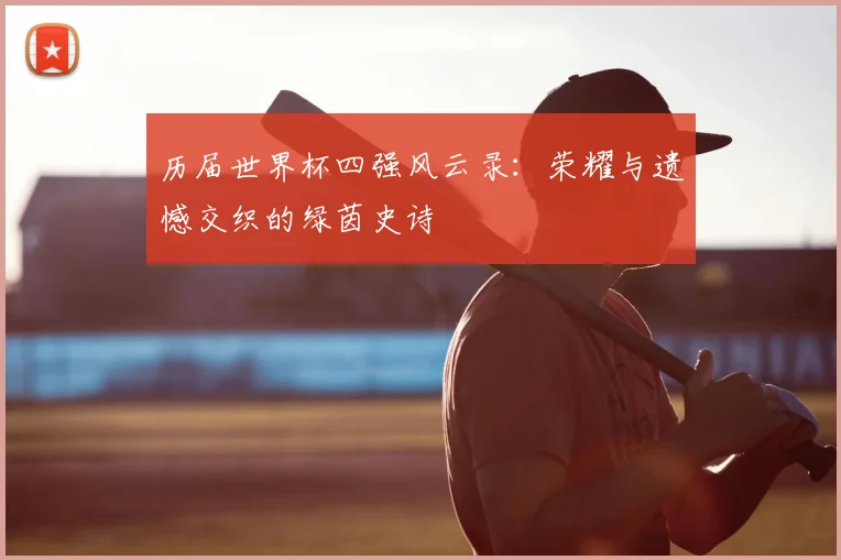 历届世界杯四强风云录:荣耀与遗憾交织的绿茵史诗