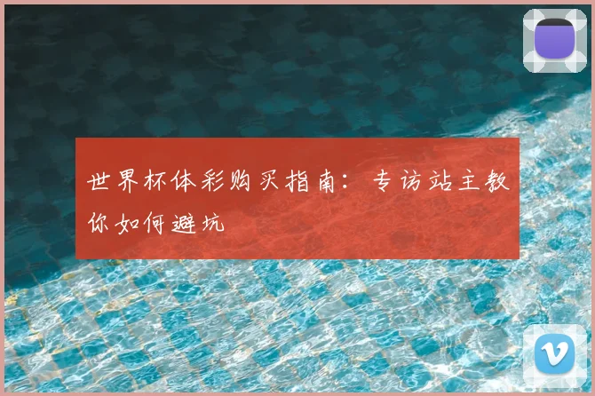 世界杯体彩购买指南：专访站主教你如何避坑