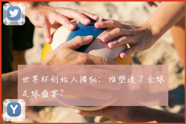 世界杯创始人揭秘:谁塑造了全球足球盛宴?