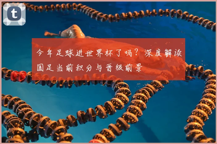 今年足球进世界杯了吗？深度解读国足当前积分与晋级前景