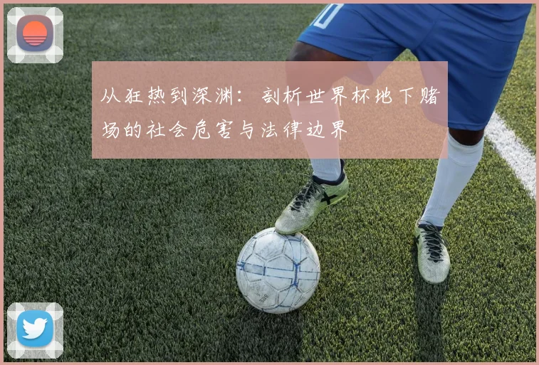 从狂热到深渊:剖析世界杯地下赌场的社会危害与法律边界