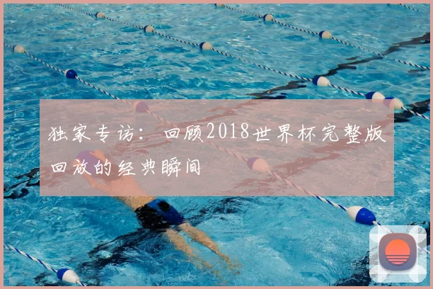 独家专访：回顾2018世界杯完整版回放的经典瞬间