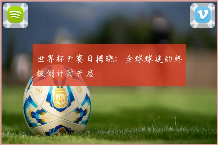 世界杯开赛日揭晓：全球球迷的终极倒计时开启