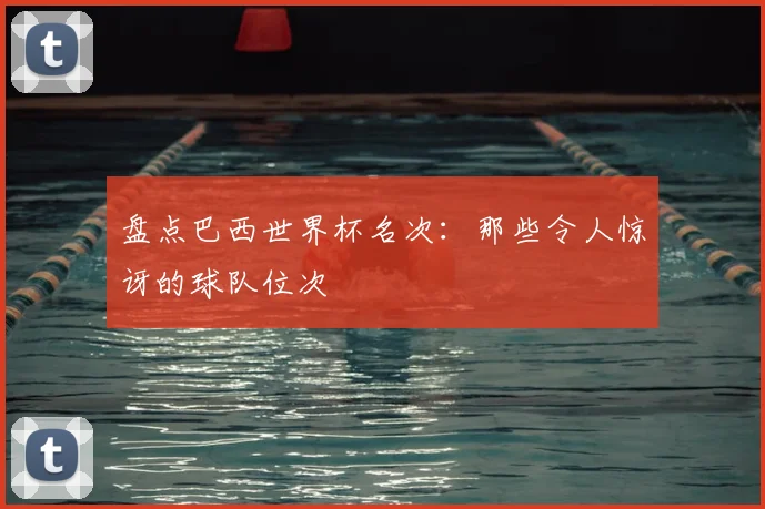 盘点巴西世界杯名次：那些令人惊讶的球队位次