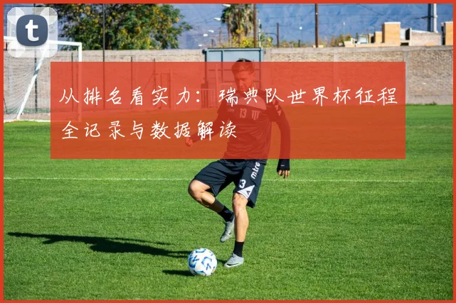 从排名看实力：瑞典队世界杯征程全记录与数据解读