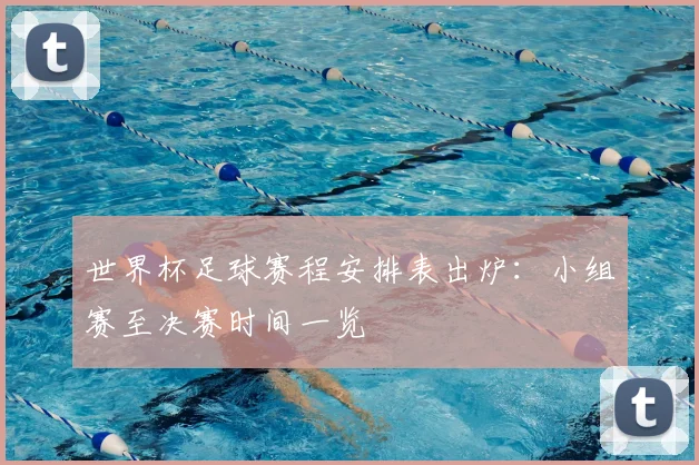 世界杯足球赛程安排表出炉:小组赛至决赛时间一览