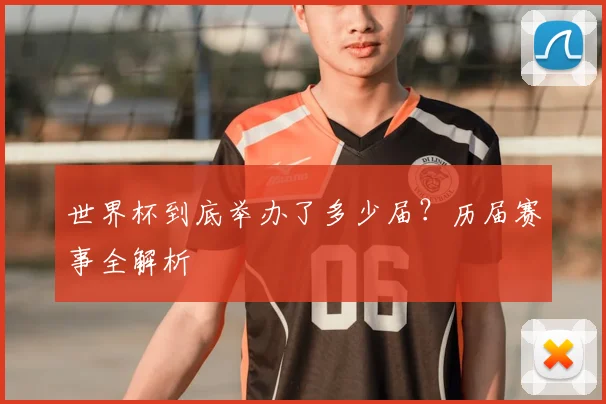 世界杯到底举办了多少届?历届赛事全解析