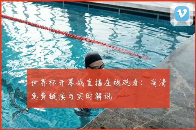 世界杯开幕战直播在线观看：高清免费链接与实时解说