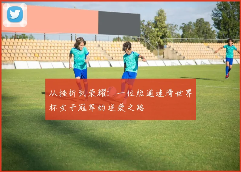 从挫折到荣耀：一位短道速滑世界杯女子冠军的逆袭之路