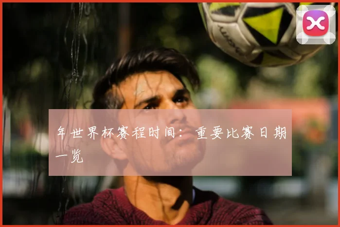 年世界杯赛程时间：重要比赛日期一览