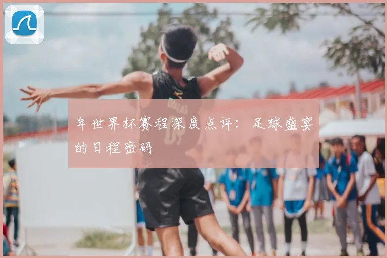 年世界杯赛程深度点评：足球盛宴的日程密码