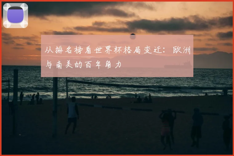 从排名榜看世界杯格局变迁：欧洲与南美的百年角力