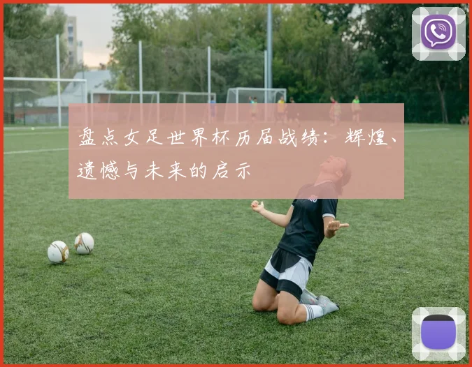盘点女足世界杯历届战绩:辉煌、遗憾与未来的启示