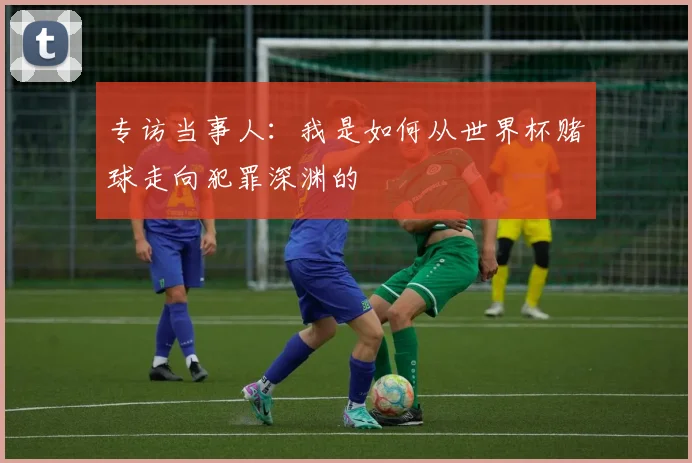 专访当事人:我是如何从世界杯赌球走向犯罪深渊的