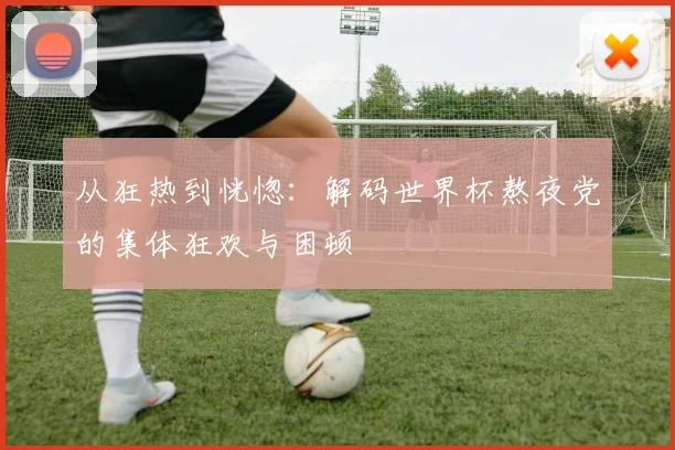 从狂热到恍惚:解码世界杯熬夜党的集体狂欢与困顿